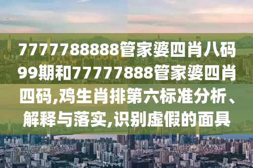 7777788888管家婆四肖八码99期和77777888管家婆四肖四码,鸡生肖排第六标准分析、解释与落实,识别虚假的面具