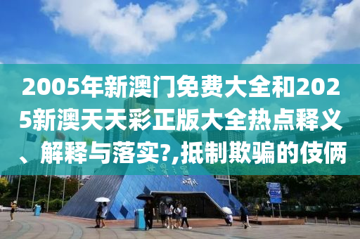2005年新澳门免费大全和2025新澳天天彩正版大全热点释义、解释与落实?,抵制欺骗的伎俩