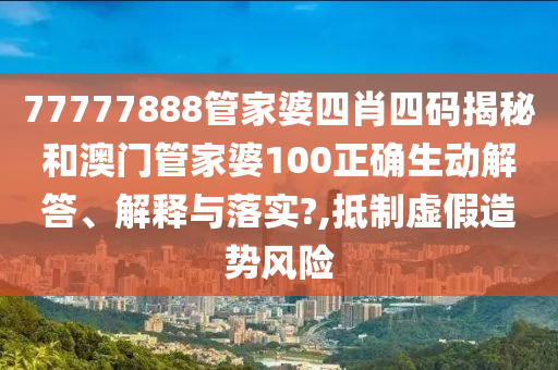 77777888管家婆四肖四码揭秘和澳门管家婆100正确生动解答、解释与落实?,抵制虚假造势风险