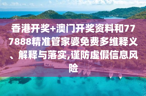 香港开奖+澳门开奖资料和777888精准管家婆免费多维释义、解释与落实,谨防虚假信息风险