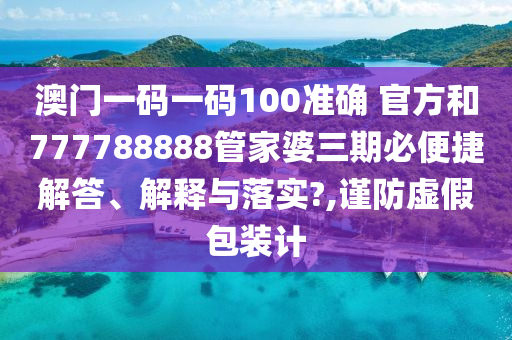 澳门一码一码100准确 官方和777788888管家婆三期必便捷解答、解释与落实?,谨防虚假包装计