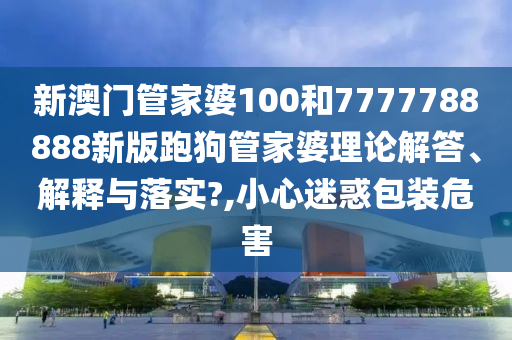 新澳门管家婆100和7777788888新版跑狗管家婆理论解答、解释与落实?,小心迷惑包装危害