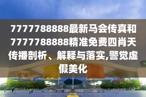 7777788888最新马会传真和7777788888精准免费四肖天传播剖析、解释与落实,警觉虚假美化