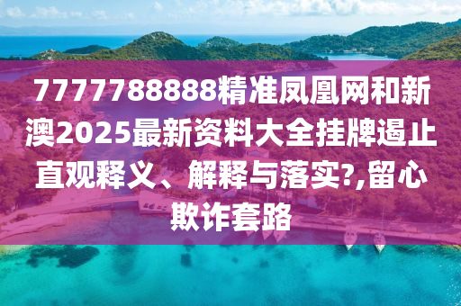 7777788888精准凤凰网和新澳2025最新资料大全挂牌遏止直观释义、解释与落实?,留心欺诈套路