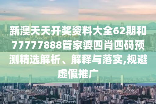新澳天天开奖资料大全62期和77777888管家婆四肖四码预测精选解析、解释与落实,规避虚假推广