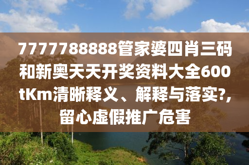7777788888管家婆四肖三码和新奥天天开奖资料大全600tKm清晰释义、解释与落实?,留心虚假推广危害