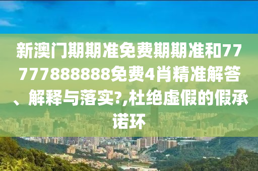 新澳门期期准免费期期准和77777888888免费4肖精准解答、解释与落实?,杜绝虚假的假承诺环