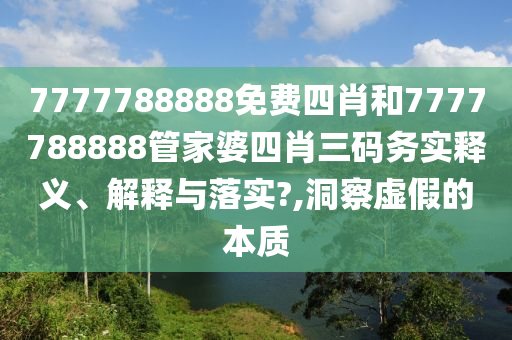 7777788888免费四肖和7777788888管家婆四肖三码务实释义、解释与落实?,洞察虚假的本质