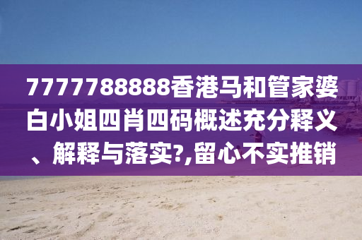 7777788888香港马和管家婆白小姐四肖四码概述充分释义、解释与落实?,留心不实推销