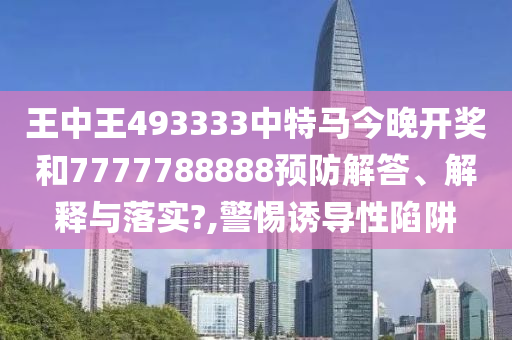 王中王493333中特马今晚开奖和7777788888预防解答、解释与落实?,警惕诱导性陷阱