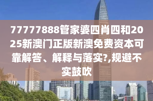 77777888管家婆四肖四和2025新澳门正版新澳免费资本可靠解答、解释与落实?,规避不实鼓吹