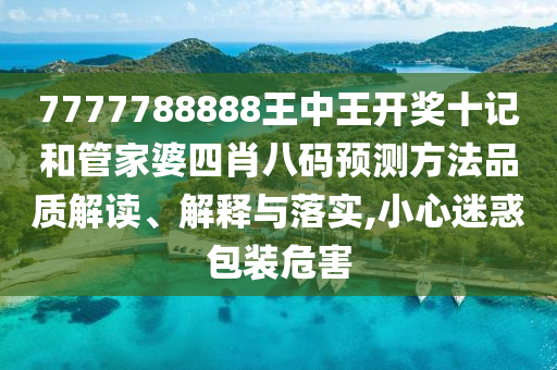 7777788888王中王开奖十记和管家婆四肖八码预测方法品质解读、解释与落实,小心迷惑包装危害