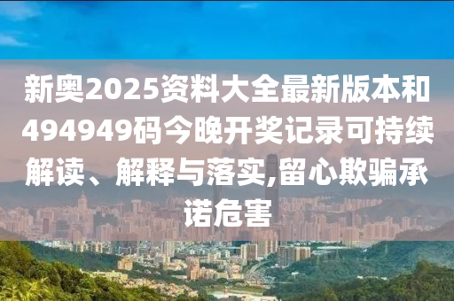 新奥2025资料大全最新版本和494949码今晚开奖记录可持续解读、解释与落实,留心欺骗承诺危害