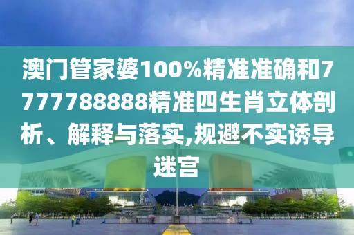 澳门管家婆100%精准准确和7777788888精准四生肖立体剖析、解释与落实,规避不实诱导迷宫