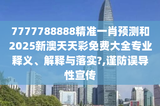 7777788888精准一肖预测和2025新澳天天彩免费大全专业释义、解释与落实?,谨防误导性宣传