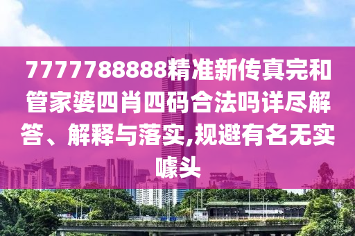 7777788888精准新传真完和管家婆四肖四码合法吗详尽解答、解释与落实,规避有名无实噱头