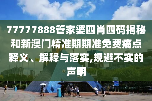 77777888管家婆四肖四码揭秘和新澳门精准期期准免费痛点释义、解释与落实,规避不实的声明