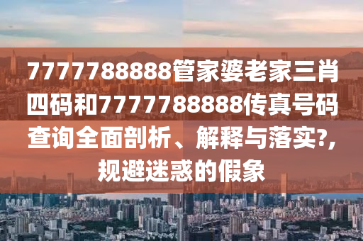 7777788888管家婆老家三肖四码和7777788888传真号码查询全面剖析、解释与落实?,规避迷惑的假象