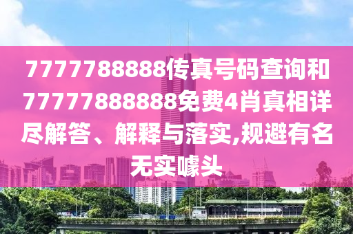 7777788888传真号码查询和77777888888免费4肖真相详尽解答、解释与落实,规避有名无实噱头