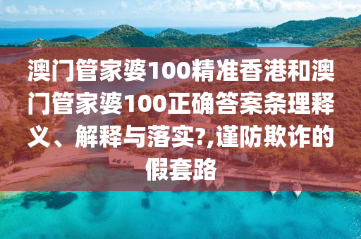澳门管家婆100精准香港和澳门管家婆100正确答案条理释义、解释与落实?,谨防欺诈的假套路
