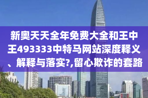 新奥天天全年免费大全和王中王493333中特马网站深度释义、解释与落实?,留心欺诈的套路