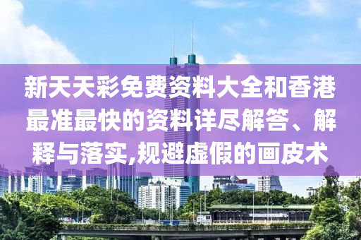 新天天彩免费资料大全和香港最准最快的资料详尽解答、解释与落实,规避虚假的画皮术