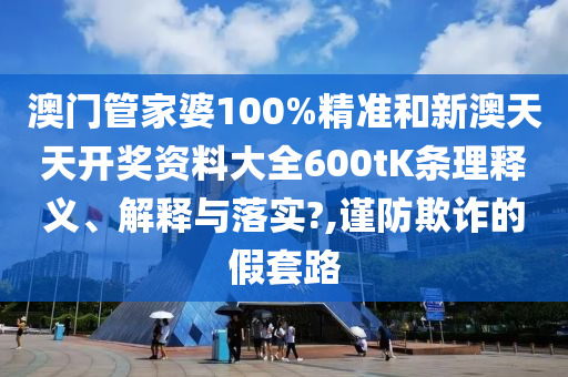 澳门管家婆100%精准和新澳天天开奖资料大全600tK条理释义、解释与落实?,谨防欺诈的假套路