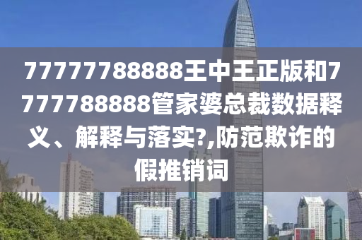 77777788888王中王正版和7777788888管家婆总裁数据释义、解释与落实?,防范欺诈的假推销词