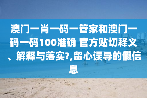 澳门一肖一码一管家和澳门一码一码100准确 官方贴切释义、解释与落实?,留心误导的假信息