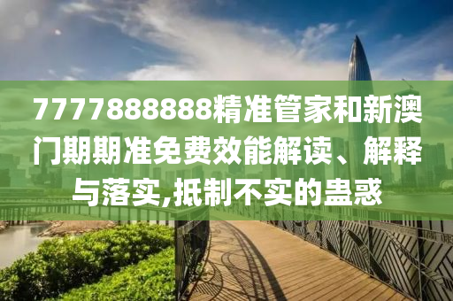 7777888888精准管家和新澳门期期准免费效能解读、解释与落实,抵制不实的蛊惑