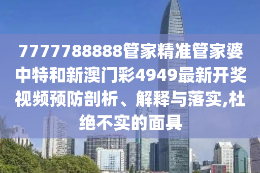 7777788888管家精准管家婆中特和新澳门彩4949最新开奖视频预防剖析、解释与落实,杜绝不实的面具
