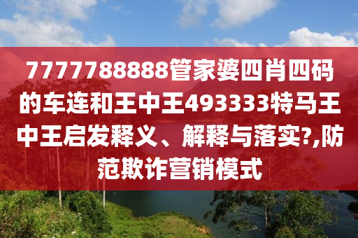 7777788888管家婆四肖四码的车连和王中王493333特马王中王启发释义、解释与落实?,防范欺诈营销模式