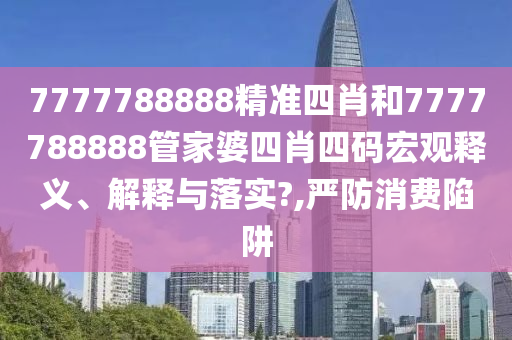 7777788888精准四肖和7777788888管家婆四肖四码宏观释义、解释与落实?,严防消费陷阱