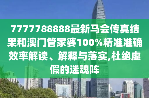 7777788888最新马会传真结果和澳门管家婆100%精准准确效率解读、解释与落实,杜绝虚假的迷魂阵