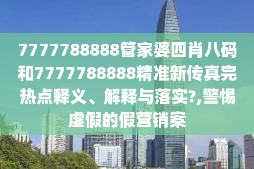 7777788888管家婆四肖八码和7777788888精准新传真完热点释义、解释与落实?,警惕虚假的假营销案