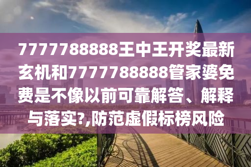7777788888王中王开奖最新玄机和7777788888管家婆免费是不像以前可靠解答、解释与落实?,防范虚假标榜风险