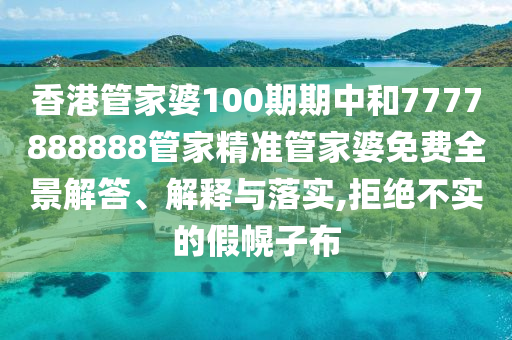 香港管家婆100期期中和7777888888管家精准管家婆免费全景解答、解释与落实,拒绝不实的假幌子布