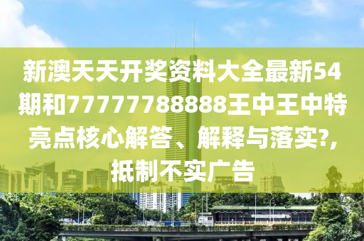 新澳天天开奖资料大全最新54期和77777788888王中王中特亮点核心解答、解释与落实?,抵制不实广告