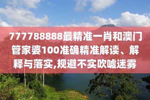 777788888最精准一肖和澳门管家婆100准确精准解读、解释与落实,规避不实吹嘘迷雾