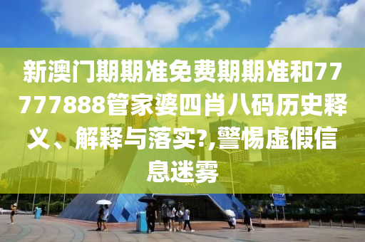 新澳门期期准免费期期准和77777888管家婆四肖八码历史释义、解释与落实?,警惕虚假信息迷雾