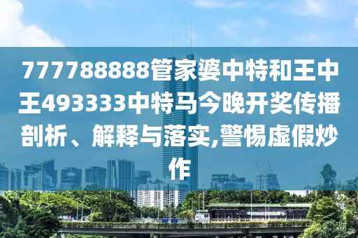 777788888管家婆中特和王中王493333中特马今晚开奖传播剖析、解释与落实,警惕虚假炒作