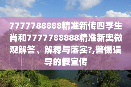 7777788888精准新传四季生肖和7777788888精准新奥微观解答、解释与落实?,警惕误导的假宣传
