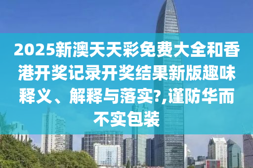 2025新澳天天彩免费大全和香港开奖记录开奖结果新版趣味释义、解释与落实?,谨防华而不实包装