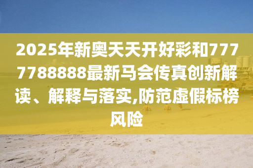 2025年新奥天天开好彩和7777788888最新马会传真创新解读、解释与落实,防范虚假标榜风险