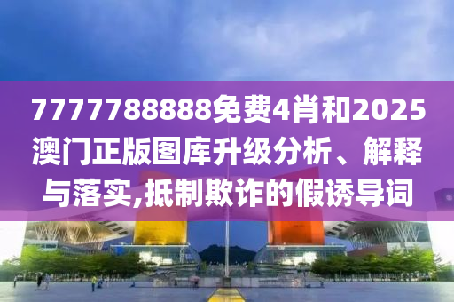 7777788888免费4肖和2025澳门正版图库升级分析、解释与落实,抵制欺诈的假诱导词