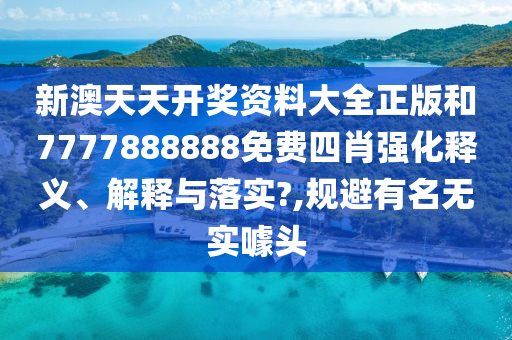 新澳天天开奖资料大全正版和7777888888免费四肖强化释义、解释与落实?,规避有名无实噱头