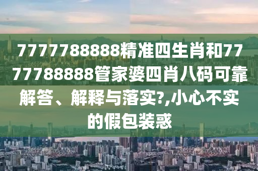 7777788888精准四生肖和7777788888管家婆四肖八码可靠解答、解释与落实?,小心不实的假包装惑