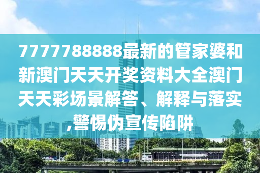 7777788888最新的管家婆和新澳门天天开奖资料大全澳门天天彩场景解答、解释与落实,警惕伪宣传陷阱