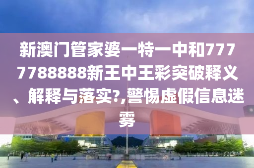 新澳门管家婆一特一中和7777788888新王中王彩突破释义、解释与落实?,警惕虚假信息迷雾