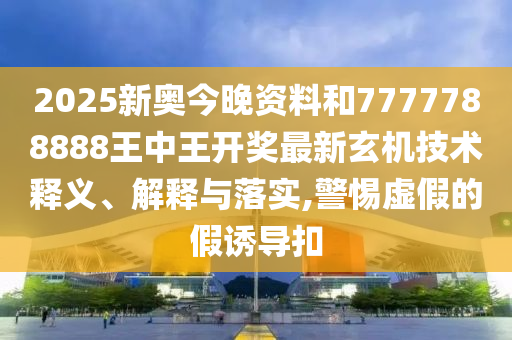 2025新奥今晚资料和7777788888王中王开奖最新玄机技术释义、解释与落实,警惕虚假的假诱导扣